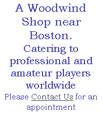 A Woodwind Shop near Boston.
Catering to professional and amateur players worldwide
Please Contact Us for an appointment
